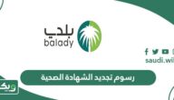 كم رسوم تجديد الشهادة الصحية في السعودية 1447