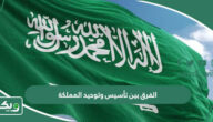 الفرق بين تأسيس وتوحيد المملكة العربية السعودية