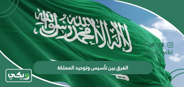 الفرق بين تأسيس وتوحيد المملكة العربية السعودية