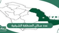 كم عدد سكان المنطقة الشرقية 2026