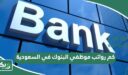 كم رواتب موظفي البنوك في السعودية 1447