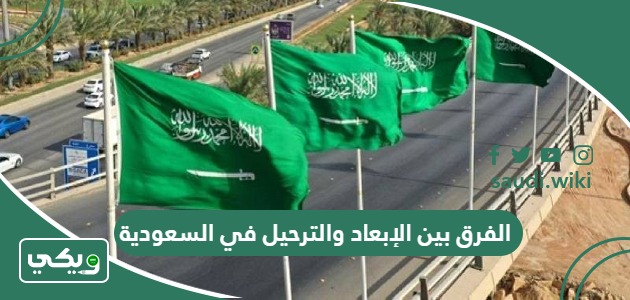 الفرق بين الإبعاد والترحيل في السعودية