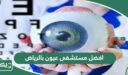 افضل مستشفى عيون بالرياض 2026 دليل شامل