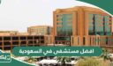 افضل مستشفى في السعودية 2026 دليل أفضل مستشفيات السعودية