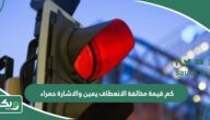 كم قيمة مخالفة الانعطاف يمين والاشارة حمراء 2026