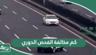 كم مخالفة الفحص الدوري في السعودية 2026