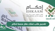 شرح كيفية تقديم طلب تملك عقار “منصة احكام” وشروط التقديم