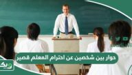 حوار بين شخصين عن احترام المعلم قصير