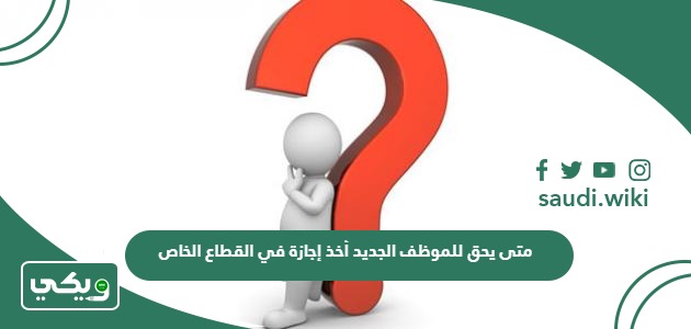 متى يحق للموظف الجديد أخذ إجازة في القطاع الخاص
