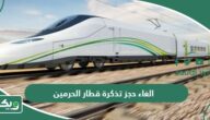 طريقة الغاء حجز تذكرة قطار الحرمين أون لاين 2026