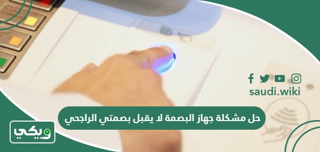 حل مشكلة جهاز البصمة لا يقبل بصمتي الراجحي
