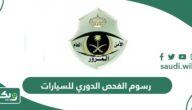 كم رسوم الفحص الدوري للسيارات 1447؟