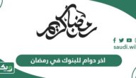 اخر دوام للبنوك في رمضان 2024 – 1445