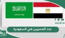 كم عدد المصريين في السعودية
